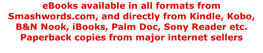 eBooks available in all formats from Smashwords.com, and directly from Kindle, Kobo, B&N Nook, iBooks, Palm Doc, Sony Reader etc. Paperback copies from major internet sellers